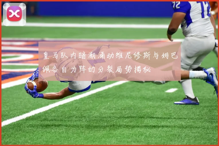 皇马队内暗潮涌动维尼修斯与姆巴佩各自为阵的分裂局势揭秘