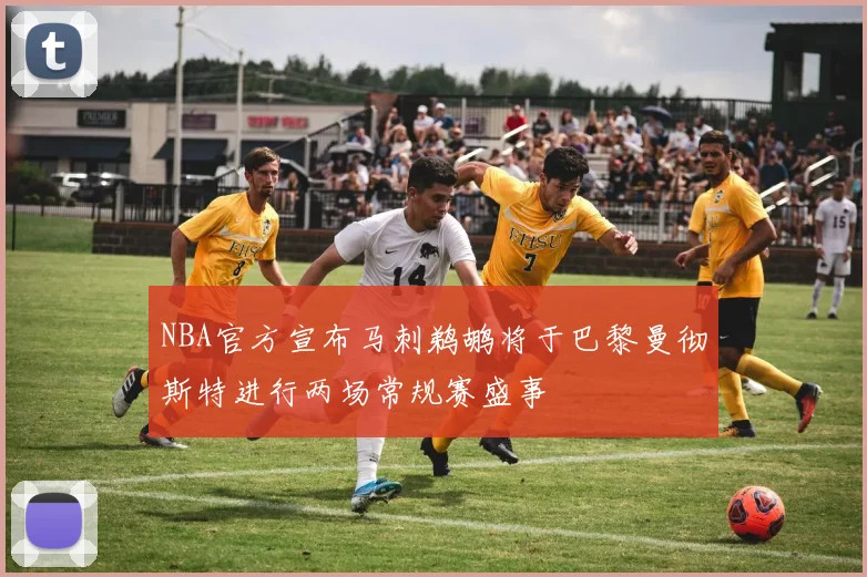 NBA官方宣布马刺鹈鹕将于巴黎曼彻斯特进行两场常规赛盛事