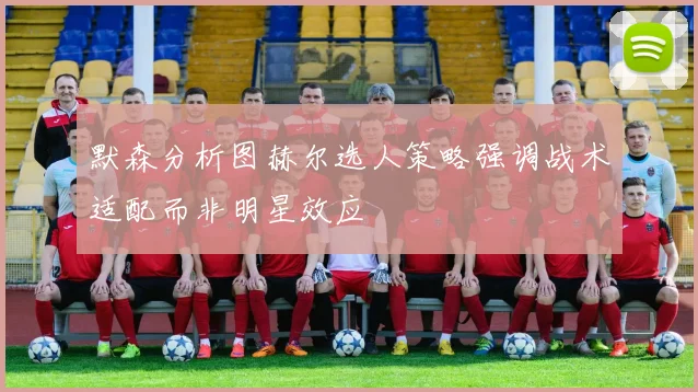 默森分析图赫尔选人策略强调战术适配而非明星效应