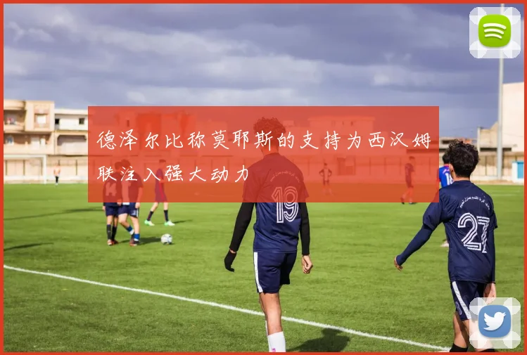 德泽尔比称莫耶斯的支持为西汉姆联注入强大动力
