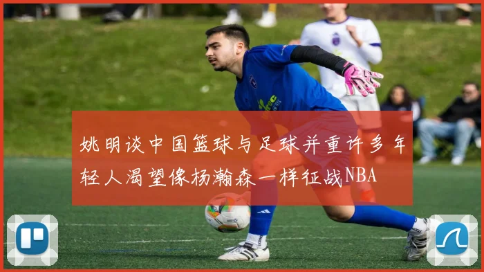 姚明谈中国篮球与足球并重许多年轻人渴望像杨瀚森一样征战NBA