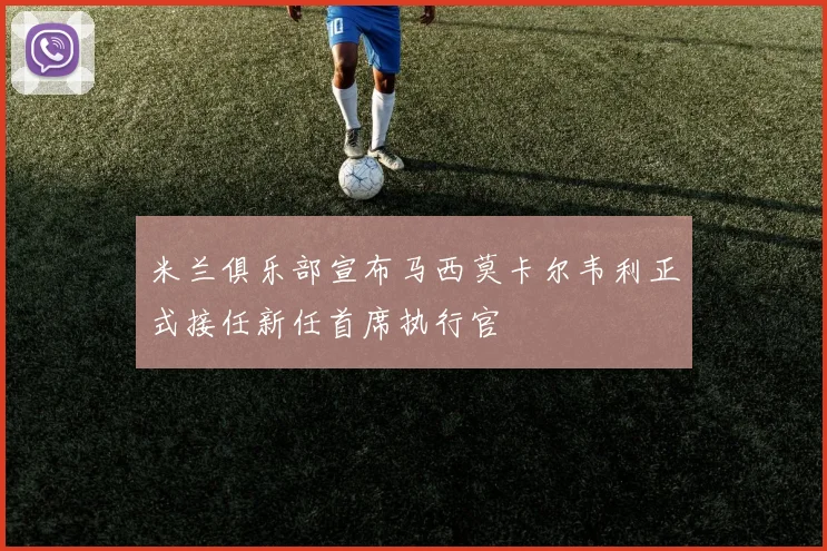 米兰俱乐部宣布马西莫卡尔韦利正式接任新任首席执行官