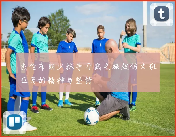 杰伦布朗少林寺习武之旅效仿文班亚马的精神与坚持