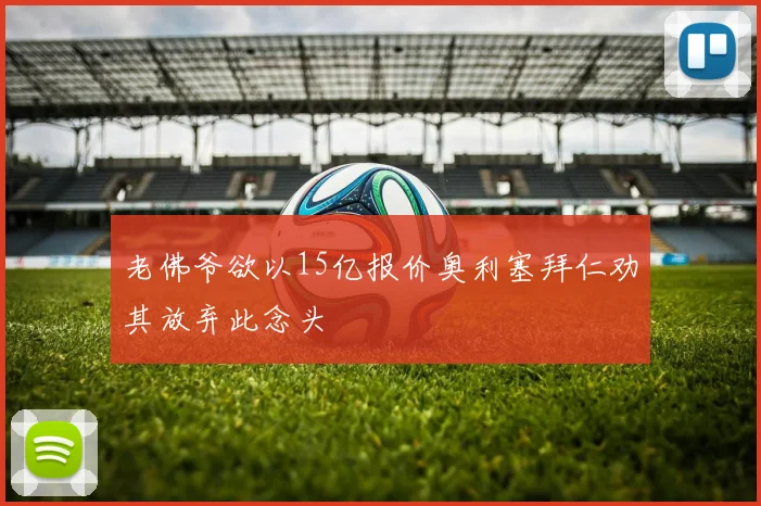 老佛爷欲以15亿报价奥利塞拜仁劝其放弃此念头