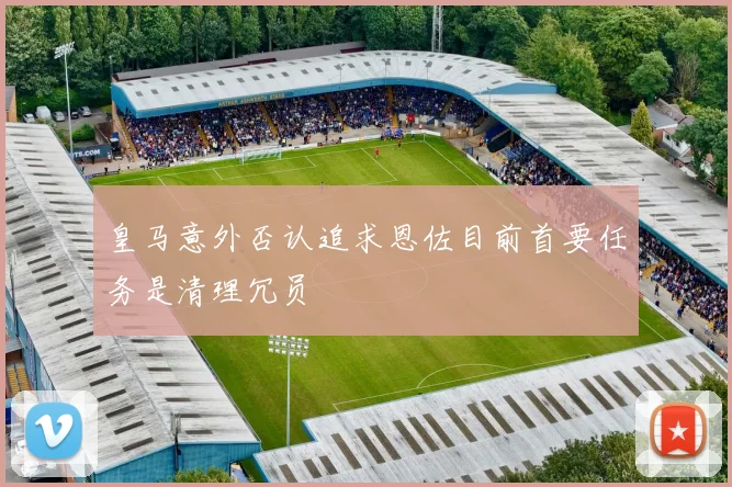 皇马意外否认追求恩佐目前首要任务是清理冗员
