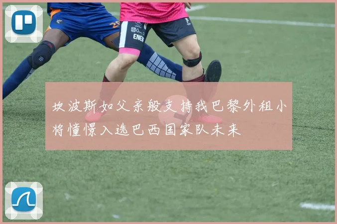 坎波斯如父亲般支持我巴黎外租小将憧憬入选巴西国家队未来
