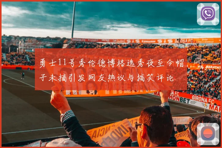 勇士11号秀伦德博格选秀夜至今帽子未摘引发网友热议与搞笑评论