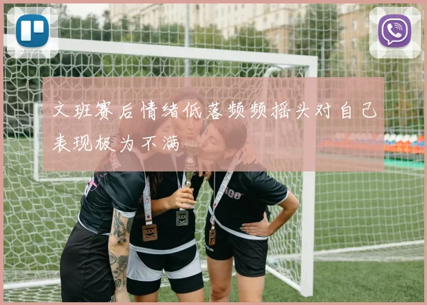 文班赛后情绪低落频频摇头对自己表现极为不满