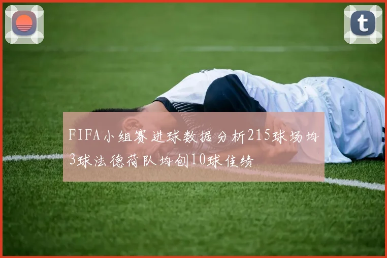 FIFA小组赛进球数据分析215球场均3球法德荷队均创10球佳绩