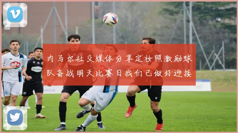 内马尔社交媒体分享定妆照激励球队备战明天比赛日我们已做好迎接挑战的准备