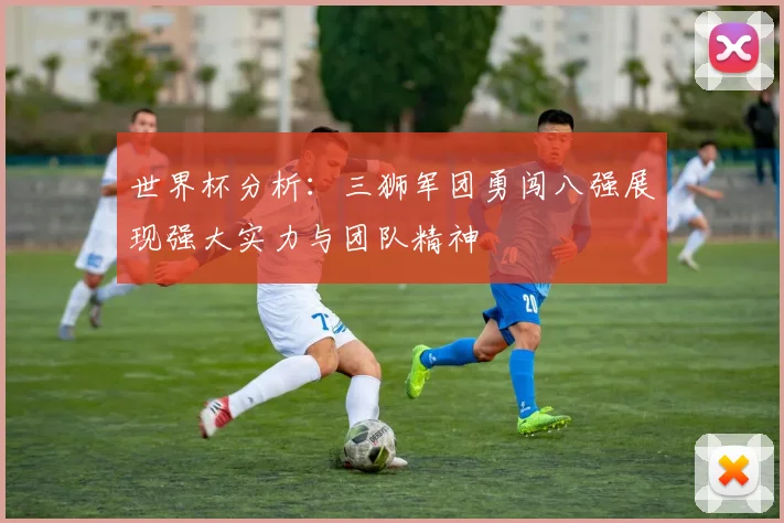 世界杯分析：三狮军团勇闯八强展现强大实力与团队精神