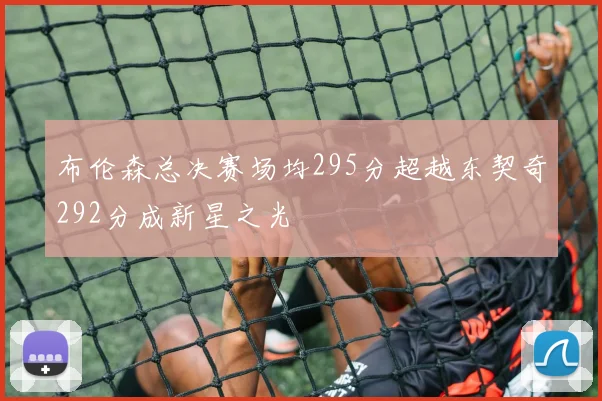 布伦森总决赛场均295分超越东契奇292分成新星之光