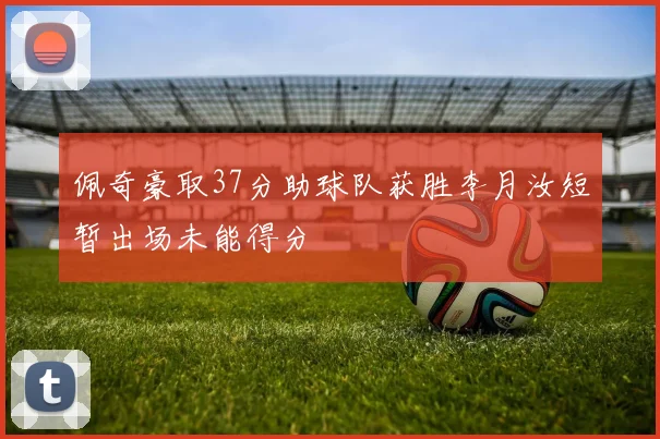 佩奇豪取37分助球队获胜李月汝短暂出场未能得分