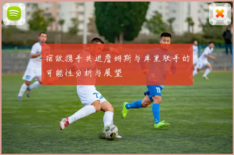 宿敌携手共进詹姆斯与库里联手的可能性分析与展望