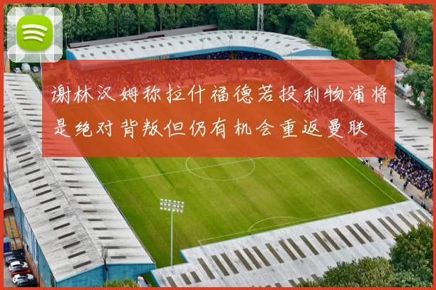 谢林汉姆称拉什福德若投利物浦将是绝对背叛但仍有机会重返曼联