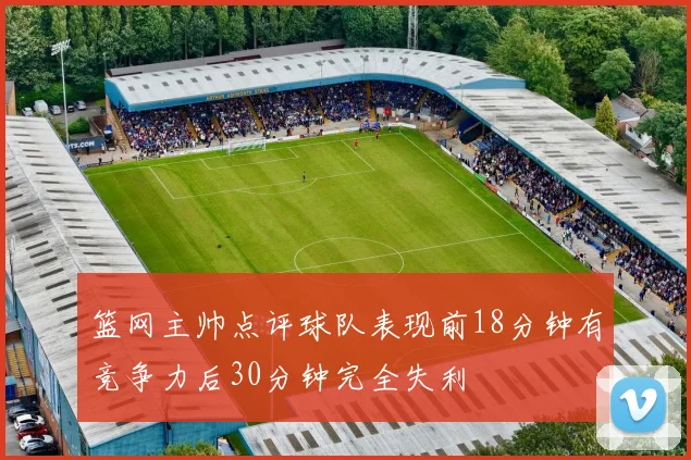 篮网主帅点评球队表现前18分钟有竞争力后30分钟完全失利