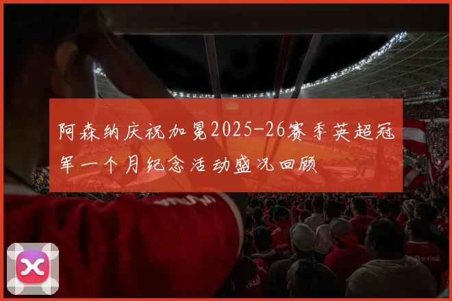 阿森纳庆祝加冕2025-26赛季英超冠军一个月纪念活动盛况回顾
