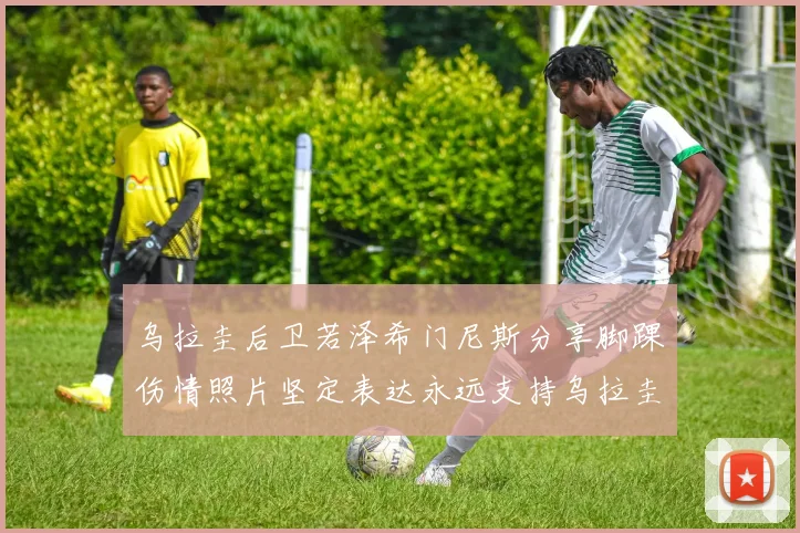 乌拉圭后卫若泽希门尼斯分享脚踝伤情照片坚定表达永远支持乌拉圭