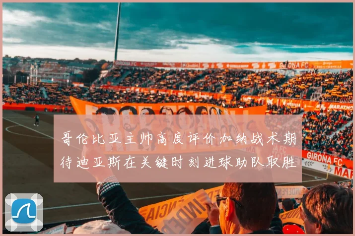 哥伦比亚主帅高度评价加纳战术期待迪亚斯在关键时刻进球助队取胜