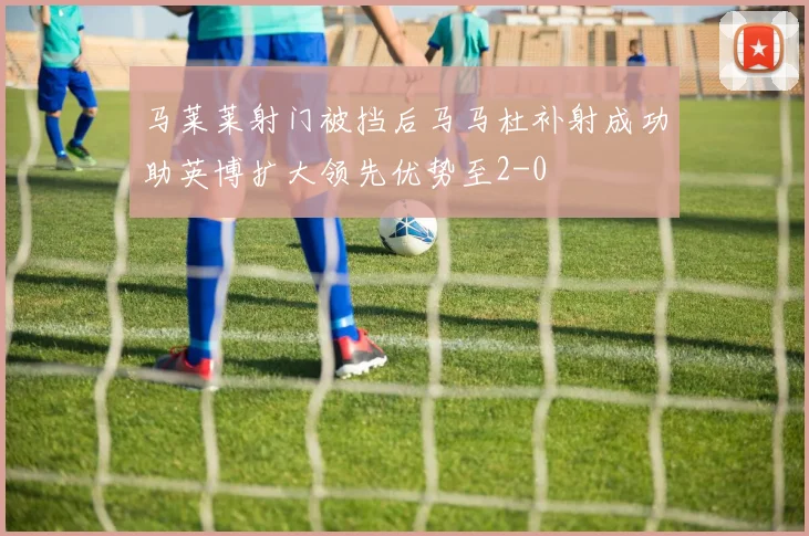 马莱莱射门被挡后马马杜补射成功助英博扩大领先优势至2-0