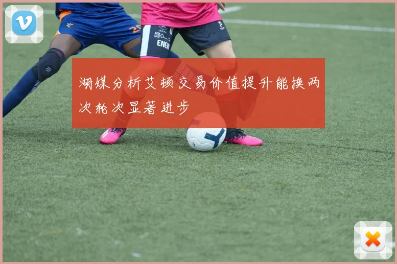 湖媒分析艾顿交易价值提升能换两次轮次显著进步