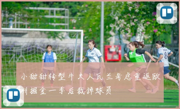 小甜甜转型牛夫人瓦兰考虑重返欧洲掘金一季后裁掉球员