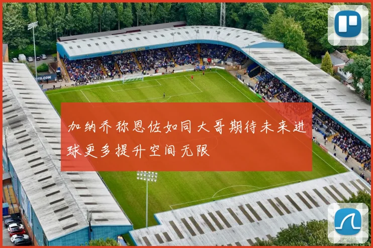 加纳乔称恩佐如同大哥期待未来进球更多提升空间无限