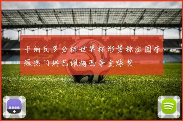 卡纳瓦罗分析世界杯形势称法国夺冠热门姆巴佩梅西争金球奖