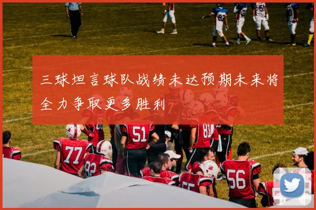 三球坦言球队战绩未达预期未来将全力争取更多胜利