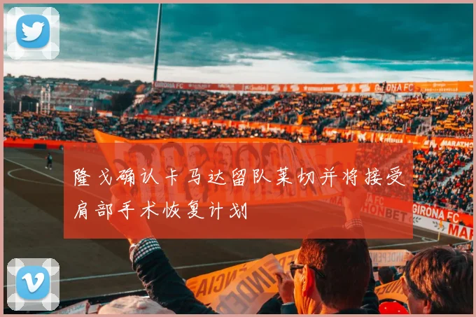 隆戈确认卡马达留队莱切并将接受肩部手术恢复计划