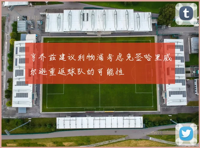 亨乔兹建议利物浦考虑免签哈里威尔逊重返球队的可能性
