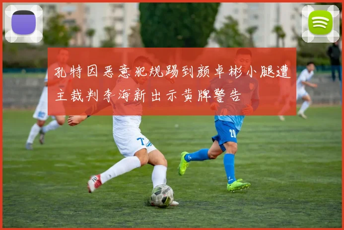 孔特因恶意犯规踢到颜卓彬小腿遭主裁判李海新出示黄牌警告